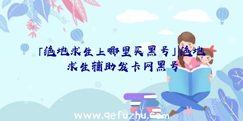 「绝地求生上哪里买黑号」|绝地求生辅助发卡网黑号